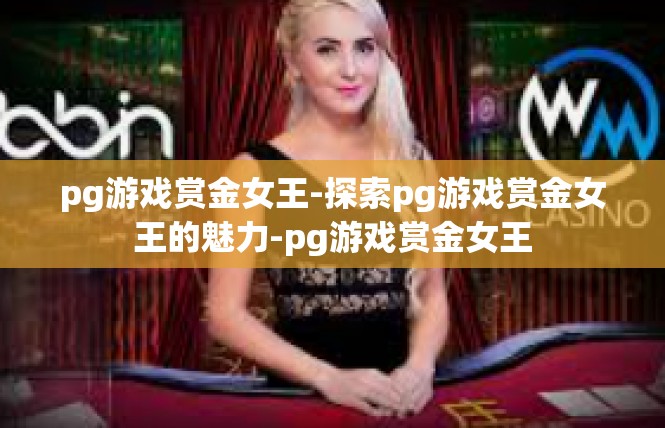 pg游戏赏金女王-探索pg游戏赏金女王的魅力-pg游戏赏金女王