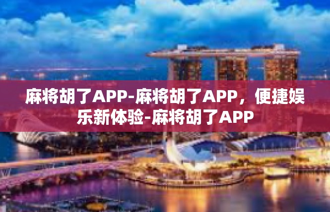 麻将胡了APP-麻将胡了APP，便捷娱乐新体验-麻将胡了APP