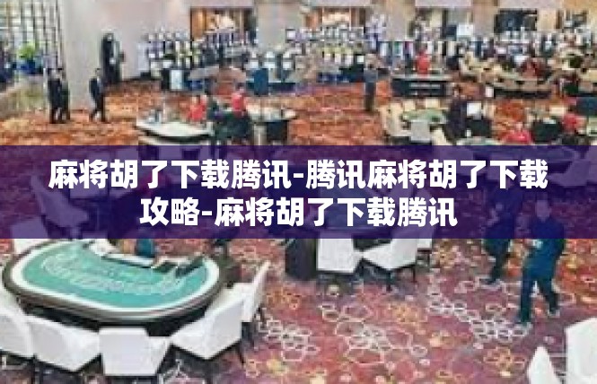 麻将胡了下载腾讯-腾讯麻将胡了下载攻略-麻将胡了下载腾讯