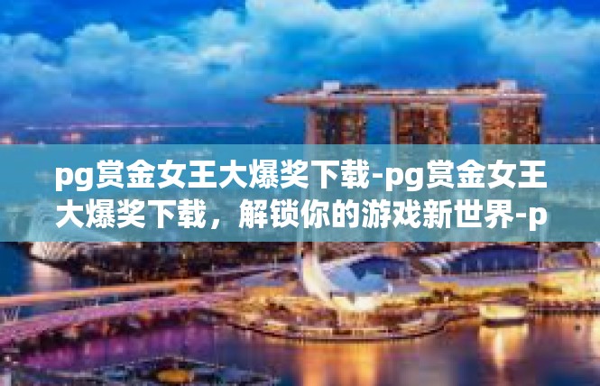 pg赏金女王大爆奖下载-pg赏金女王大爆奖下载，解锁你的游戏新世界-pg赏金女王大爆奖下载