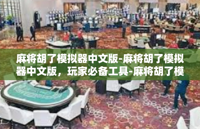 麻将胡了模拟器中文版-麻将胡了模拟器中文版，玩家必备工具-麻将胡了模拟器中文版