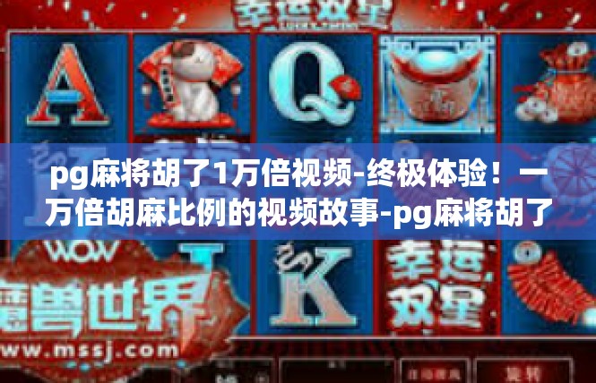 pg麻将胡了1万倍视频-终极体验！一万倍胡麻比例的视频故事-pg麻将胡了1万倍视频