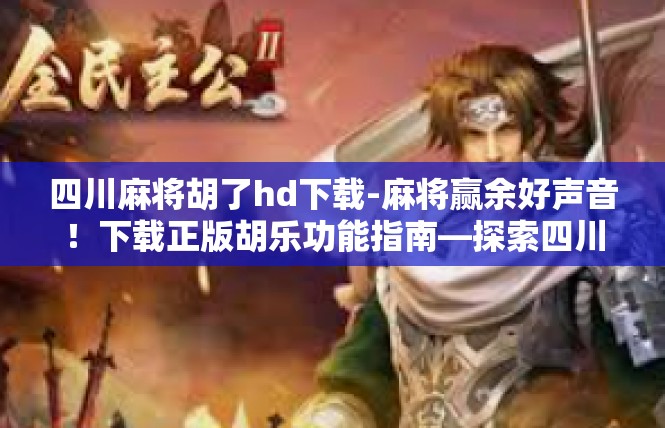 四川麻将胡了hd下载-麻将赢余好声音！下载正版胡乐功能指南—探索四川麻将精华特色-四川麻将胡了hd下载