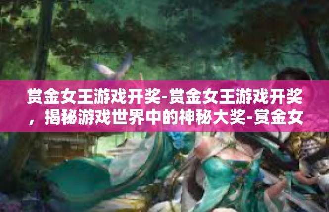 赏金女王游戏开奖-赏金女王游戏开奖，揭秘游戏世界中的神秘大奖-赏金女王游戏开奖