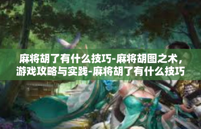 麻将胡了有什么技巧-麻将胡图之术，游戏攻略与实践-麻将胡了有什么技巧