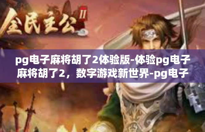 pg电子麻将胡了2体验版-体验pg电子麻将胡了2，数字游戏新世界-pg电子麻将胡了2体验版
