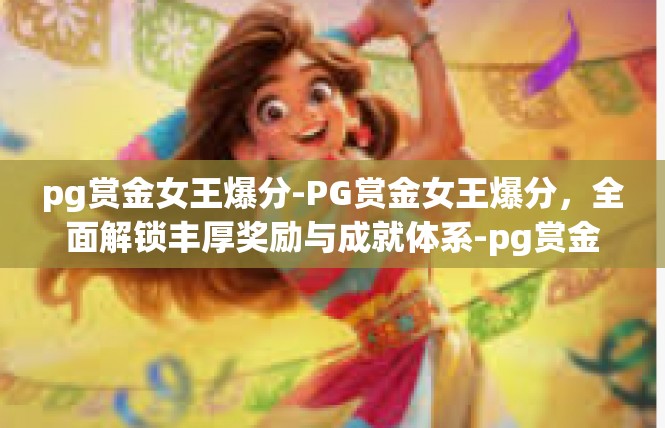 pg赏金女王爆分-PG赏金女王爆分，全面解锁丰厚奖励与成就体系-pg赏金女王爆分