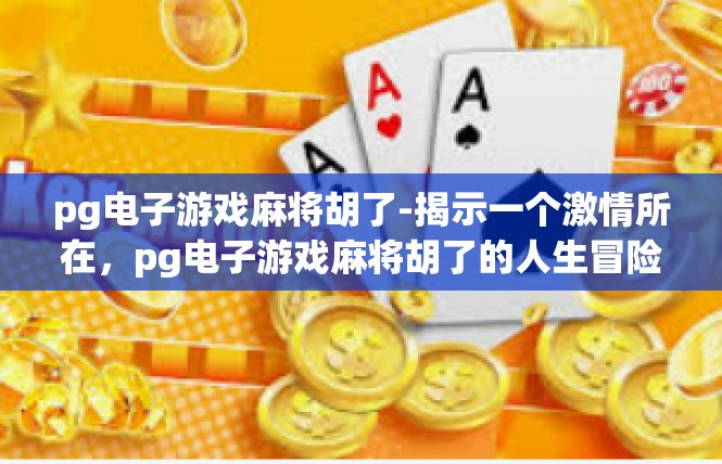 pg电子游戏麻将胡了-揭示一个激情所在，pg电子游戏麻将胡了的人生冒险-pg电子游戏麻将胡了