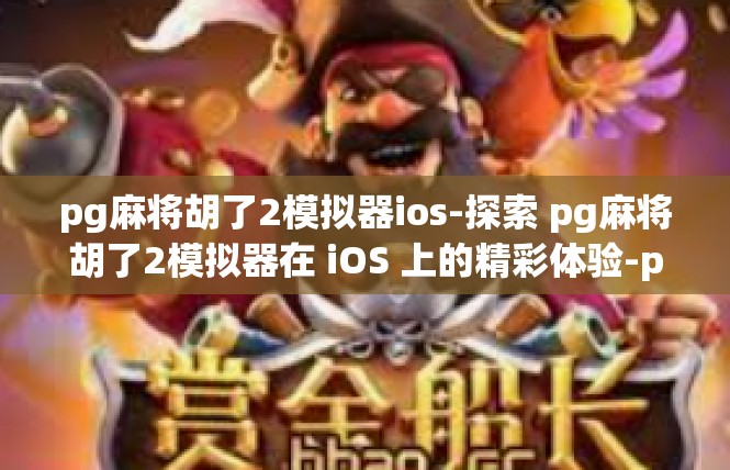 pg麻将胡了2模拟器ios-探索 pg麻将胡了2模拟器在 iOS 上的精彩体验-pg麻将胡了2模拟器ios