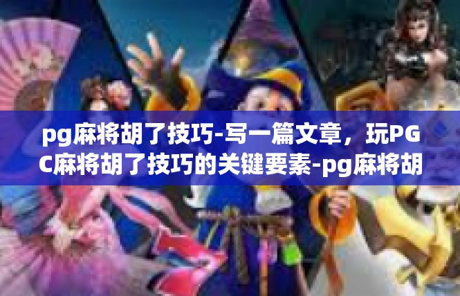 pg麻将胡了技巧-写一篇文章，玩PGC麻将胡了技巧的关键要素-pg麻将胡了技巧