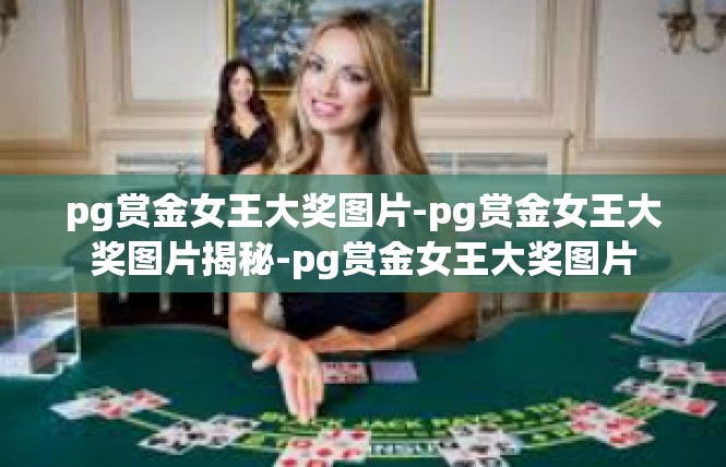 pg赏金女王大奖图片-pg赏金女王大奖图片揭秘-pg赏金女王大奖图片