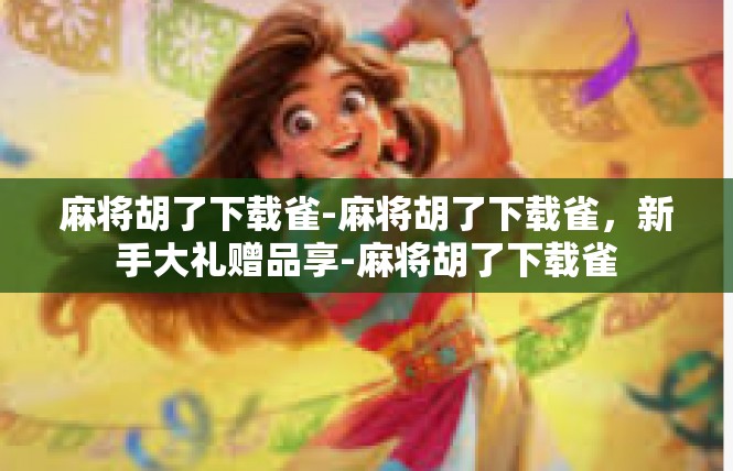 麻将胡了下载雀-麻将胡了下载雀，新手大礼赠品享-麻将胡了下载雀