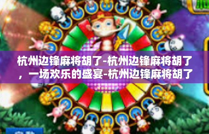 杭州边锋麻将胡了-杭州边锋麻将胡了，一场欢乐的盛宴-杭州边锋麻将胡了