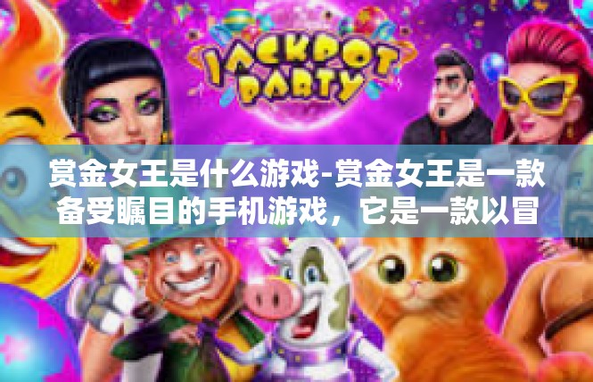 赏金女王是什么游戏-赏金女王是一款备受瞩目的手机游戏，它是一款以冒险和策略为主题的角色扮演游戏。玩家将扮演一位赏金女王的角色，在游戏中展开一场刺激的冒险之旅。赏金女王是什么游戏