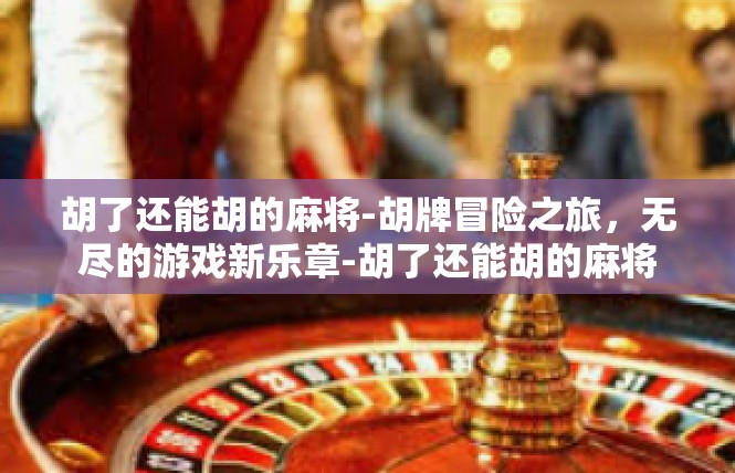 胡了还能胡的麻将-胡牌冒险之旅，无尽的游戏新乐章-胡了还能胡的麻将
