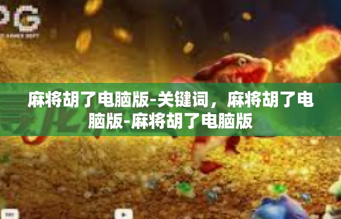 麻将胡了电脑版-关键词，麻将胡了电脑版-麻将胡了电脑版