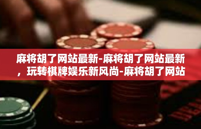 麻将胡了网站最新-麻将胡了网站最新，玩转棋牌娱乐新风尚-麻将胡了网站最新
