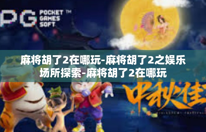 麻将胡了2在哪玩-麻将胡了2之娱乐场所探索-麻将胡了2在哪玩