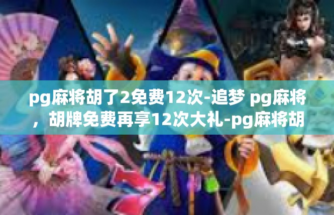 pg麻将胡了2免费12次-追梦 pg麻将，胡牌免费再享12次大礼-pg麻将胡了2免费12次