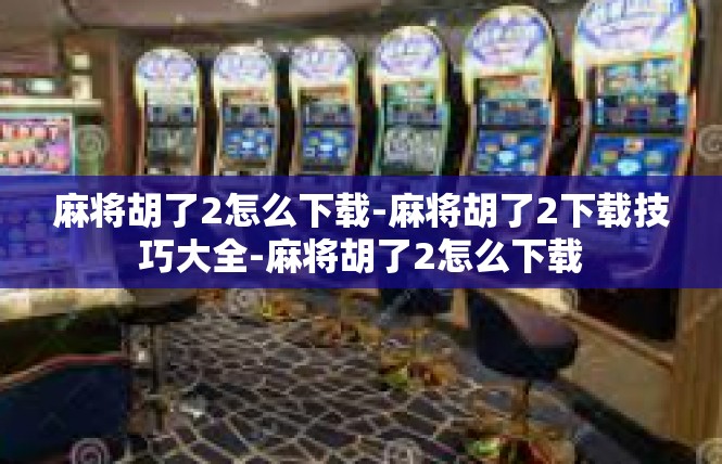 麻将胡了2怎么下载-麻将胡了2下载技巧大全-麻将胡了2怎么下载