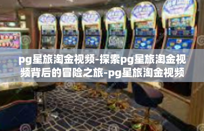 pg星旅淘金视频-探索pg星旅淘金视频背后的冒险之旅-pg星旅淘金视频