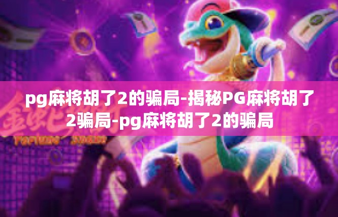 pg麻将胡了2的骗局-揭秘PG麻将胡了2骗局-pg麻将胡了2的骗局