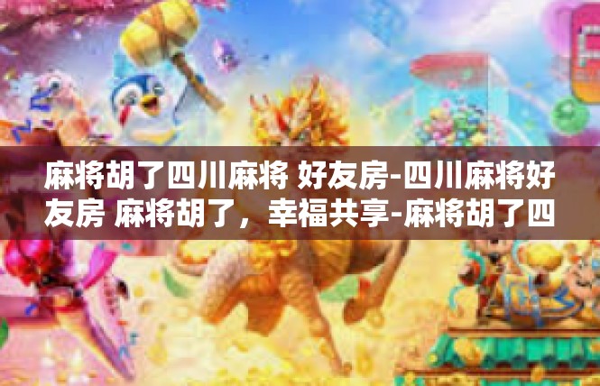 麻将胡了四川麻将 好友房-四川麻将好友房 麻将胡了，幸福共享-麻将胡了四川麻将 好友房