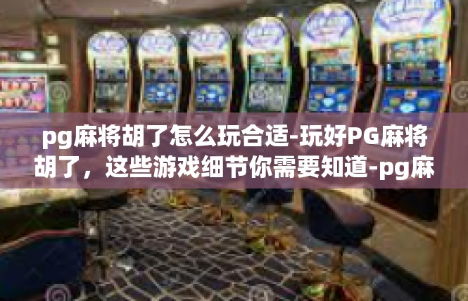 pg麻将胡了怎么玩合适-玩好PG麻将胡了，这些游戏细节你需要知道-pg麻将胡了怎么玩合适