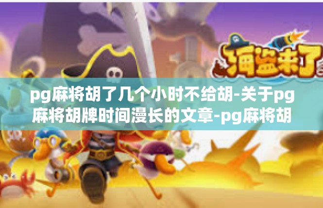 pg麻将胡了几个小时不给胡-关于pg麻将胡牌时间漫长的文章-pg麻将胡了几个小时不给胡