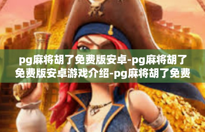 pg麻将胡了免费版安卓-pg麻将胡了免费版安卓游戏介绍-pg麻将胡了免费版安卓
