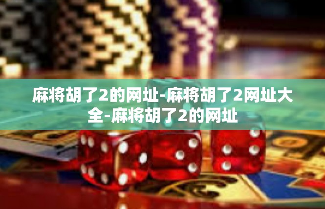 麻将胡了2的网址-麻将胡了2网址大全-麻将胡了2的网址