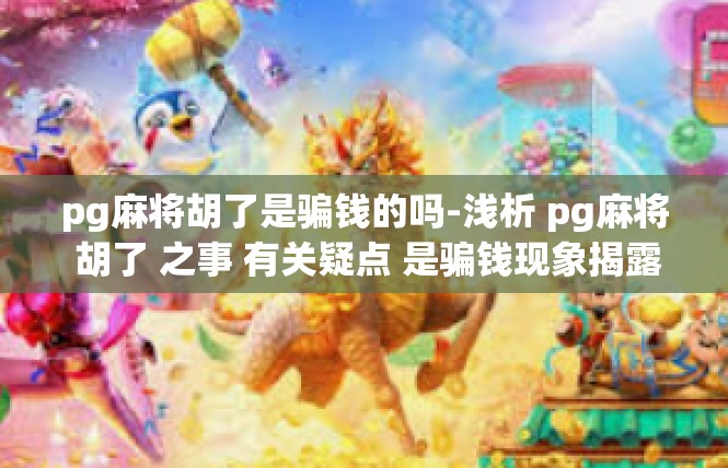 pg麻将胡了是骗钱的吗-浅析 pg麻将 胡了 之事 有关疑点 是骗钱现象揭露开始么?pg麻将胡了是骗钱的吗