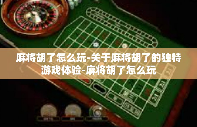 麻将胡了怎么玩-关于麻将胡了的独特游戏体验-麻将胡了怎么玩