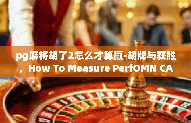 pg麻将胡了2怎么才算赢-胡牌与获胜，How To Measure PerfOMN CASUAL GOES WEALTH Game Setup 随着魔术师的冲锋开杀-pg麻将胡了2怎么才算赢