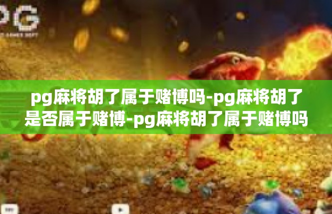pg麻将胡了属于赌博吗-pg麻将胡了是否属于赌博-pg麻将胡了属于赌博吗