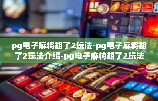 pg电子麻将胡了2玩法-pg电子麻将胡了2玩法介绍-pg电子麻将胡了2玩法