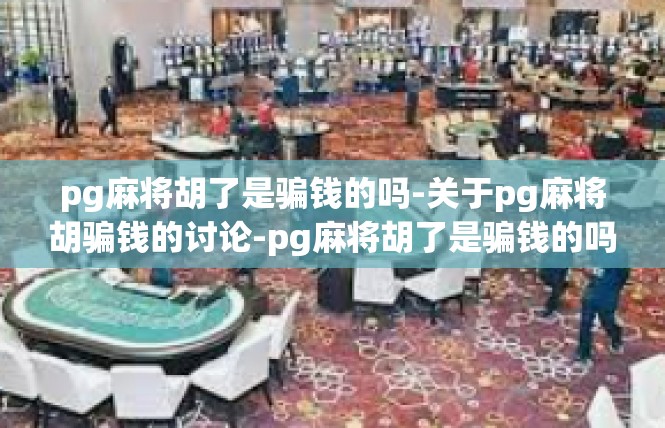 pg麻将胡了是骗钱的吗-关于pg麻将胡骗钱的讨论-pg麻将胡了是骗钱的吗