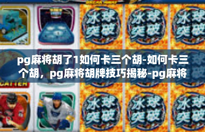 pg麻将胡了1如何卡三个胡-如何卡三个胡，pg麻将胡牌技巧揭秘-pg麻将胡了1如何卡三个胡