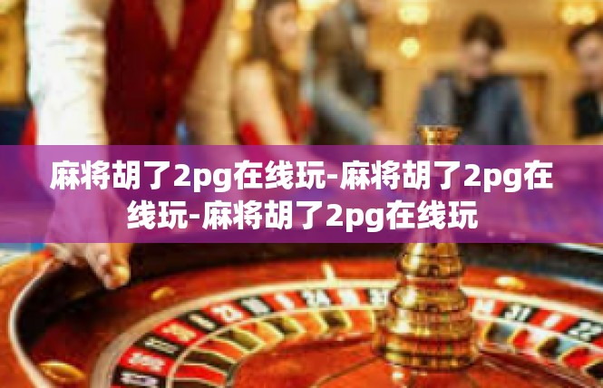麻将胡了2pg在线玩-麻将胡了2pg在线玩-麻将胡了2pg在线玩