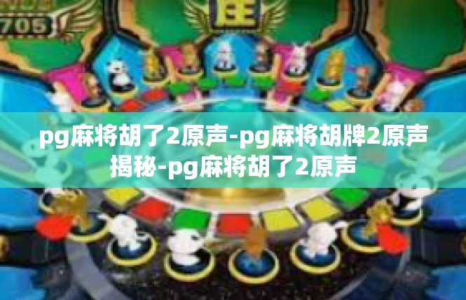 pg麻将胡了2原声-pg麻将胡牌2原声揭秘-pg麻将胡了2原声