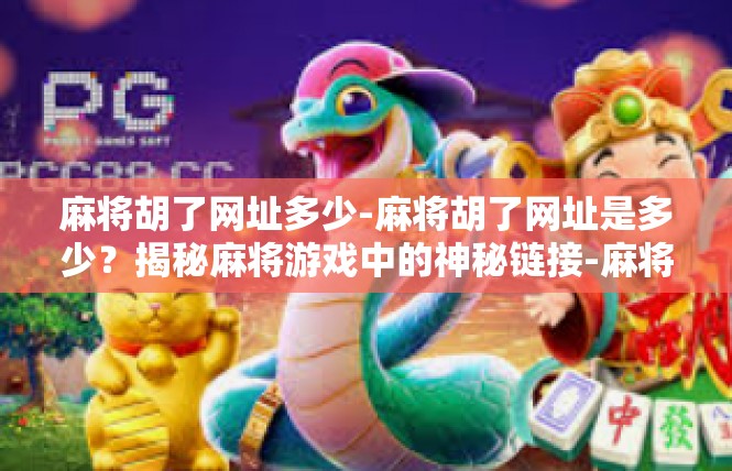 麻将胡了网址多少-麻将胡了网址是多少？揭秘麻将游戏中的神秘链接-麻将胡了网址多少