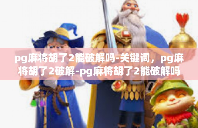 pg麻将胡了2能破解吗-关键词，pg麻将胡了2破解-pg麻将胡了2能破解吗