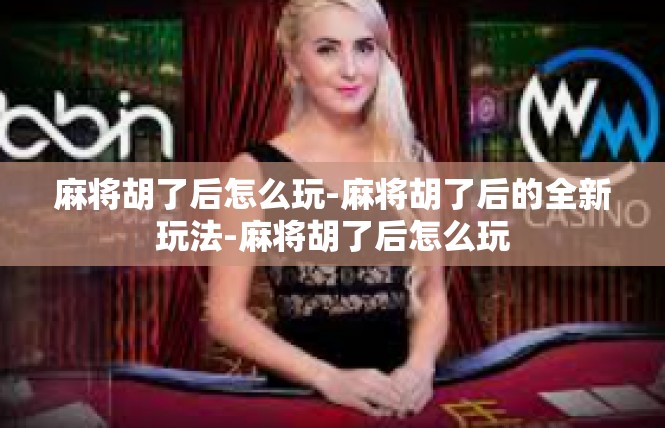 麻将胡了后怎么玩-麻将胡了后的全新玩法-麻将胡了后怎么玩
