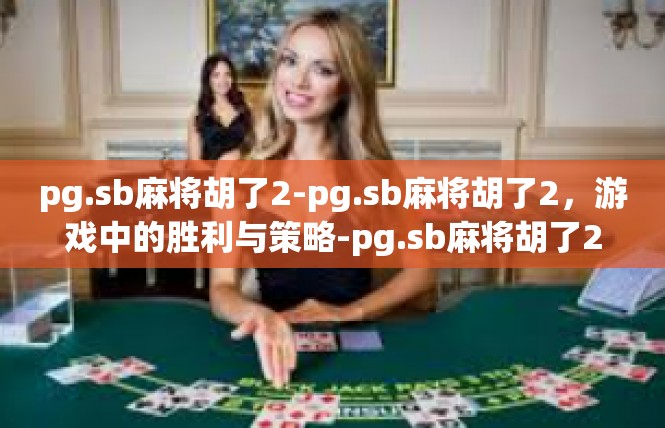 pg.sb麻将胡了2-pg.sb麻将胡了2，游戏中的胜利与策略-pg.sb麻将胡了2