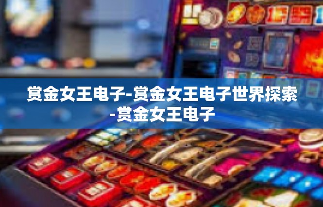 赏金女王电子-赏金女王电子世界探索-赏金女王电子
