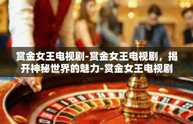 赏金女王电视剧-赏金女王电视剧，揭开神秘世界的魅力-赏金女王电视剧