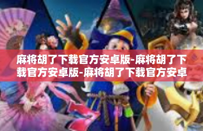 麻将胡了下载官方安卓版-麻将胡了下载官方安卓版-麻将胡了下载官方安卓版
