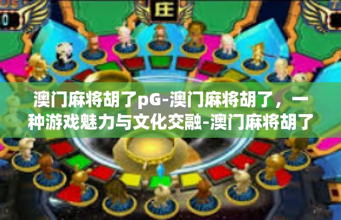 澳门麻将胡了pG-澳门麻将胡了，一种游戏魅力与文化交融-澳门麻将胡了pG
