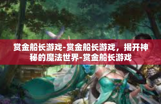 赏金船长游戏-赏金船长游戏，揭开神秘的魔法世界-赏金船长游戏