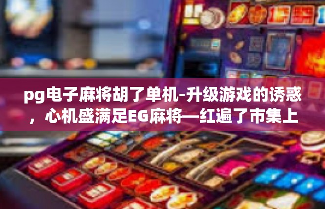 pg电子麻将胡了单机-升级游戏的诱惑，心机盛满足EG麻将—红遍了市集上的便捷模式！pg电子麻将胡了单机